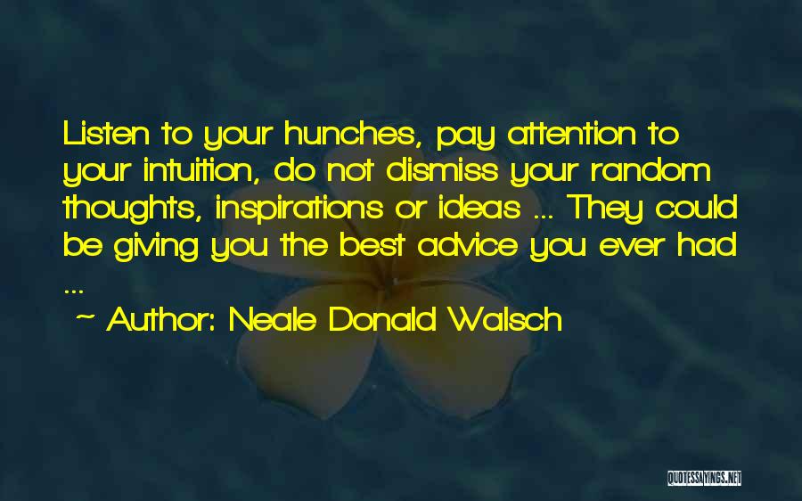 Neale Donald Walsch Quotes: Listen To Your Hunches, Pay Attention To Your Intuition, Do Not Dismiss Your Random Thoughts, Inspirations Or Ideas ... They