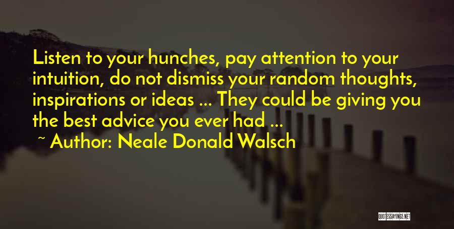 Neale Donald Walsch Quotes: Listen To Your Hunches, Pay Attention To Your Intuition, Do Not Dismiss Your Random Thoughts, Inspirations Or Ideas ... They