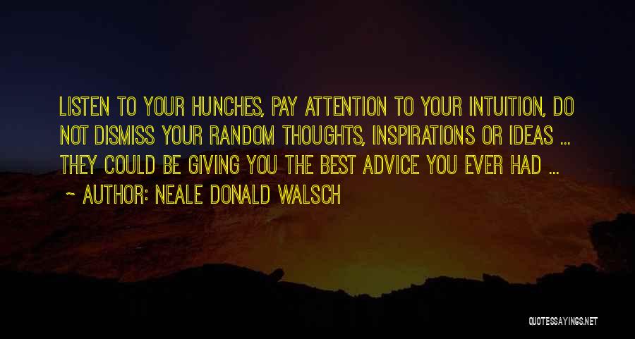 Neale Donald Walsch Quotes: Listen To Your Hunches, Pay Attention To Your Intuition, Do Not Dismiss Your Random Thoughts, Inspirations Or Ideas ... They