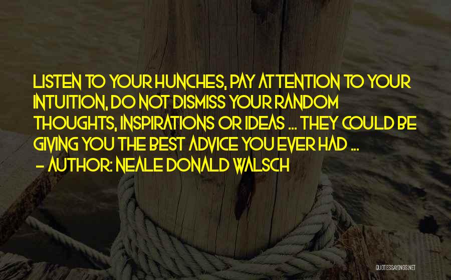 Neale Donald Walsch Quotes: Listen To Your Hunches, Pay Attention To Your Intuition, Do Not Dismiss Your Random Thoughts, Inspirations Or Ideas ... They