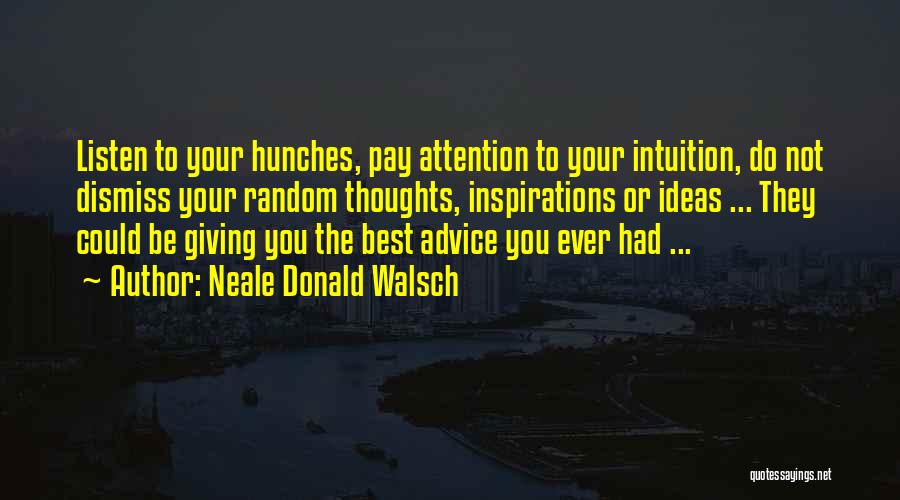 Neale Donald Walsch Quotes: Listen To Your Hunches, Pay Attention To Your Intuition, Do Not Dismiss Your Random Thoughts, Inspirations Or Ideas ... They