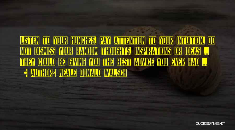 Neale Donald Walsch Quotes: Listen To Your Hunches, Pay Attention To Your Intuition, Do Not Dismiss Your Random Thoughts, Inspirations Or Ideas ... They