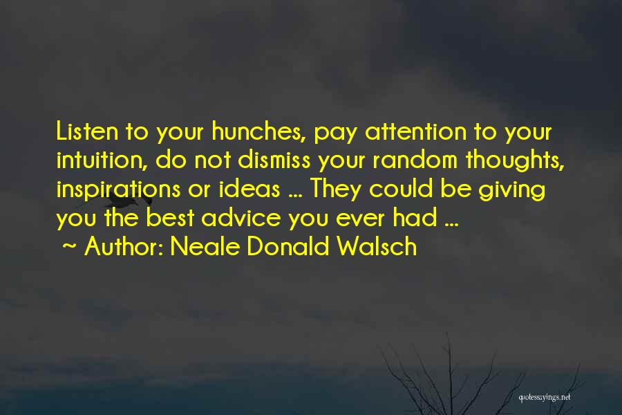 Neale Donald Walsch Quotes: Listen To Your Hunches, Pay Attention To Your Intuition, Do Not Dismiss Your Random Thoughts, Inspirations Or Ideas ... They