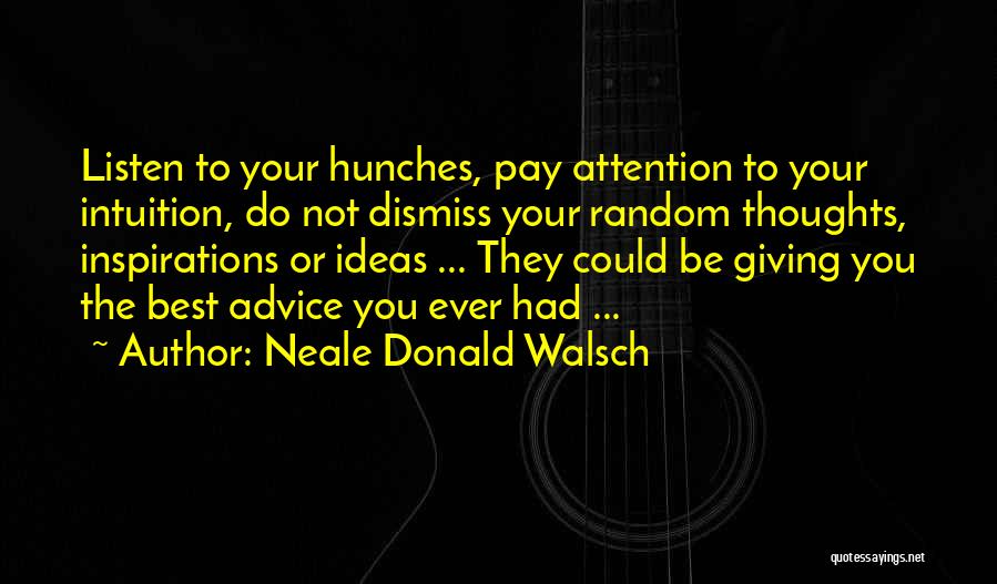 Neale Donald Walsch Quotes: Listen To Your Hunches, Pay Attention To Your Intuition, Do Not Dismiss Your Random Thoughts, Inspirations Or Ideas ... They