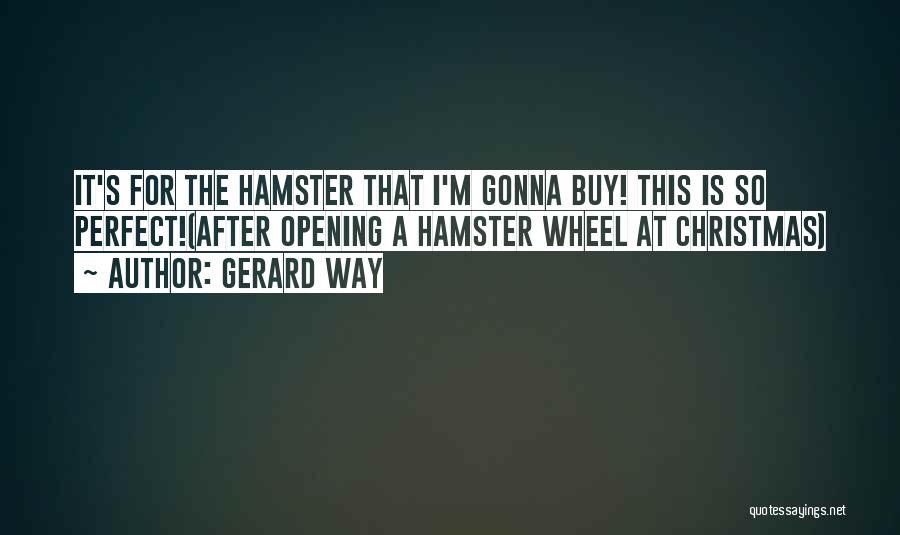 Gerard Way Quotes: It's For The Hamster That I'm Gonna Buy! This Is So Perfect!(after Opening A Hamster Wheel At Christmas)