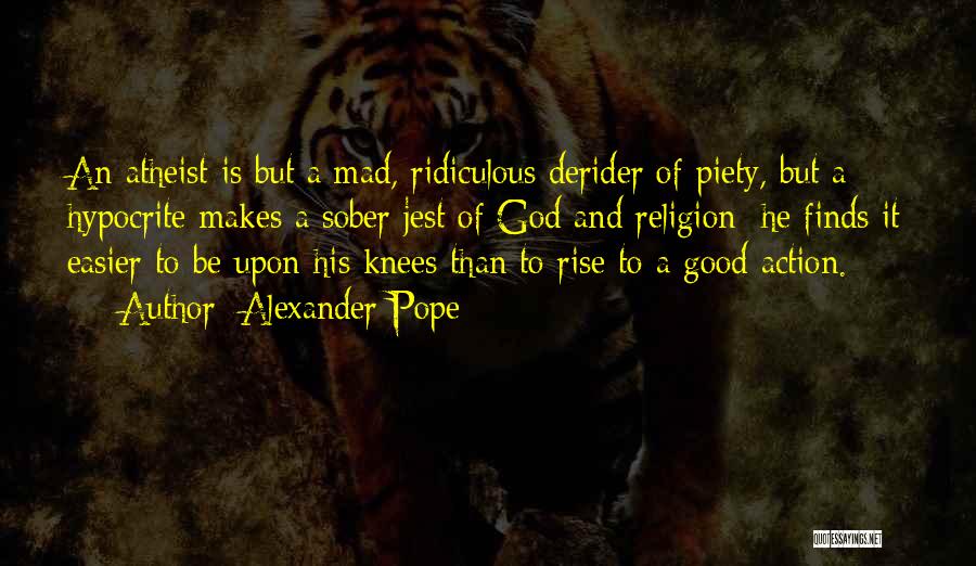 Alexander Pope Quotes: An Atheist Is But A Mad, Ridiculous Derider Of Piety, But A Hypocrite Makes A Sober Jest Of God And