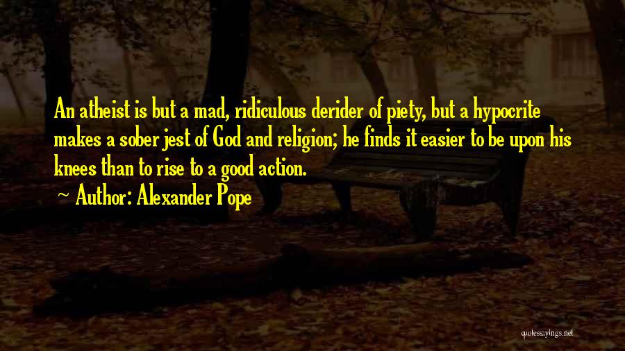 Alexander Pope Quotes: An Atheist Is But A Mad, Ridiculous Derider Of Piety, But A Hypocrite Makes A Sober Jest Of God And