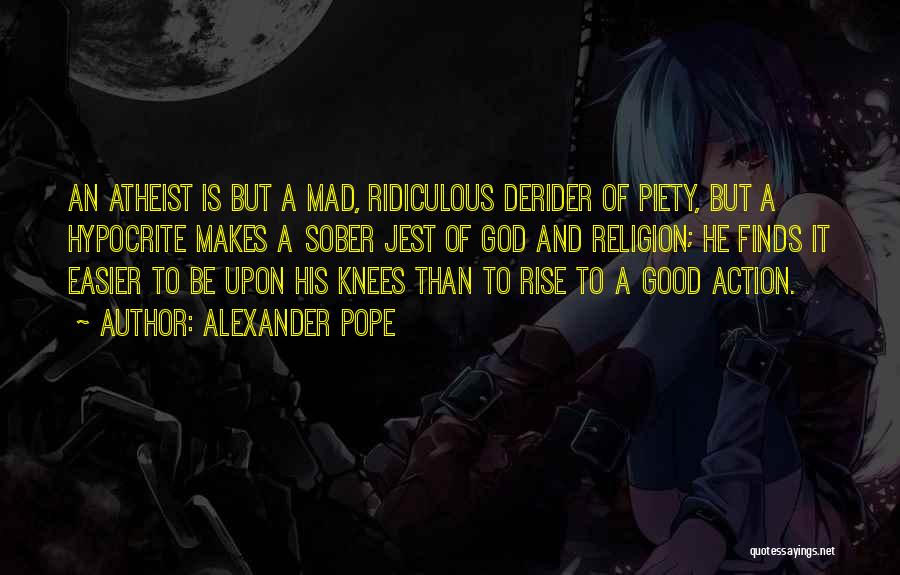 Alexander Pope Quotes: An Atheist Is But A Mad, Ridiculous Derider Of Piety, But A Hypocrite Makes A Sober Jest Of God And