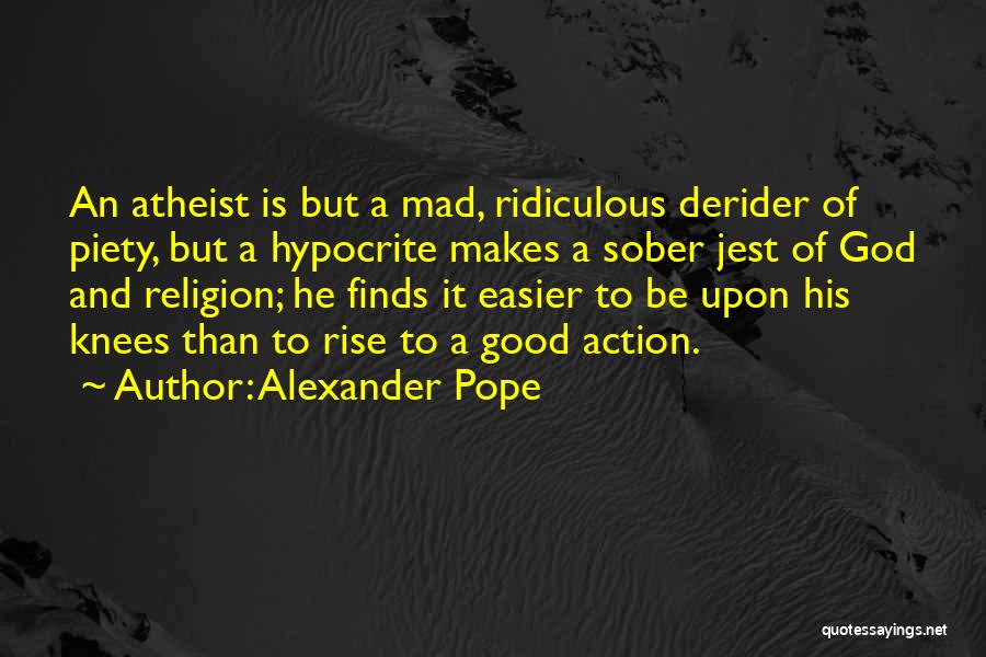Alexander Pope Quotes: An Atheist Is But A Mad, Ridiculous Derider Of Piety, But A Hypocrite Makes A Sober Jest Of God And