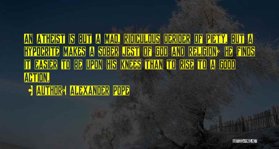 Alexander Pope Quotes: An Atheist Is But A Mad, Ridiculous Derider Of Piety, But A Hypocrite Makes A Sober Jest Of God And