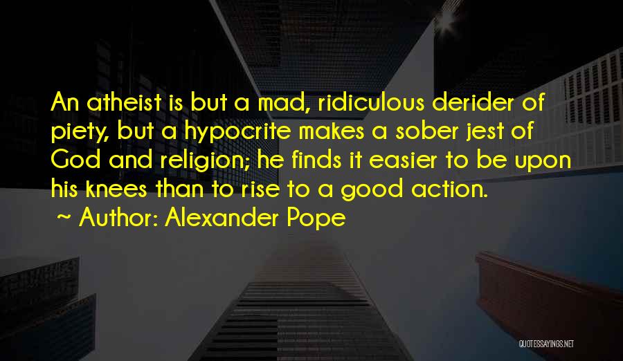 Alexander Pope Quotes: An Atheist Is But A Mad, Ridiculous Derider Of Piety, But A Hypocrite Makes A Sober Jest Of God And