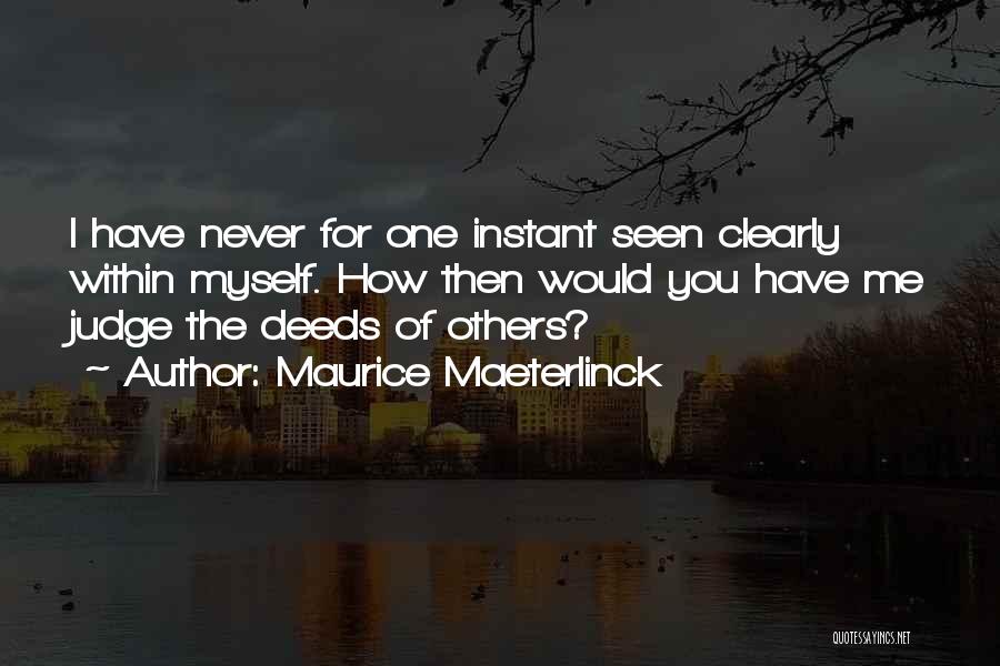 Maurice Maeterlinck Quotes: I Have Never For One Instant Seen Clearly Within Myself. How Then Would You Have Me Judge The Deeds Of