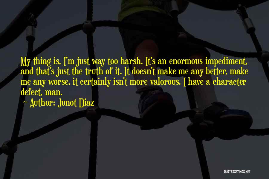 Junot Diaz Quotes: My Thing Is, I'm Just Way Too Harsh. It's An Enormous Impediment, And That's Just The Truth Of It. It