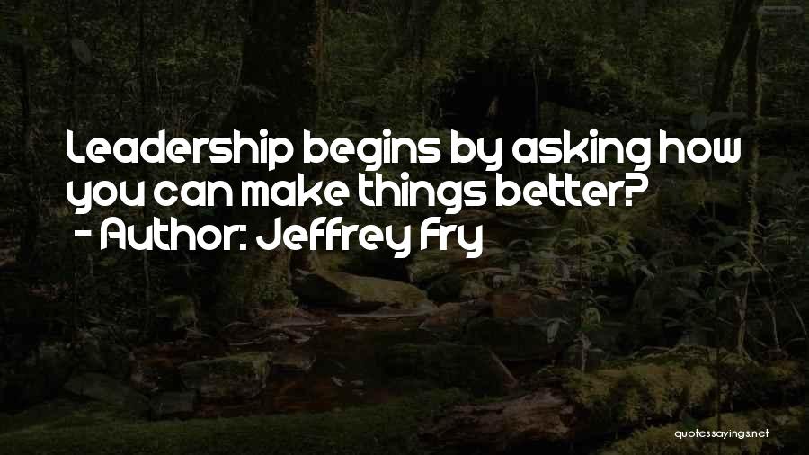 Jeffrey Fry Quotes: Leadership Begins By Asking How You Can Make Things Better?