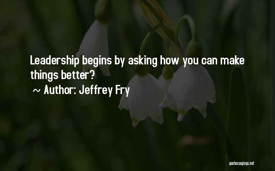 Jeffrey Fry Quotes: Leadership Begins By Asking How You Can Make Things Better?