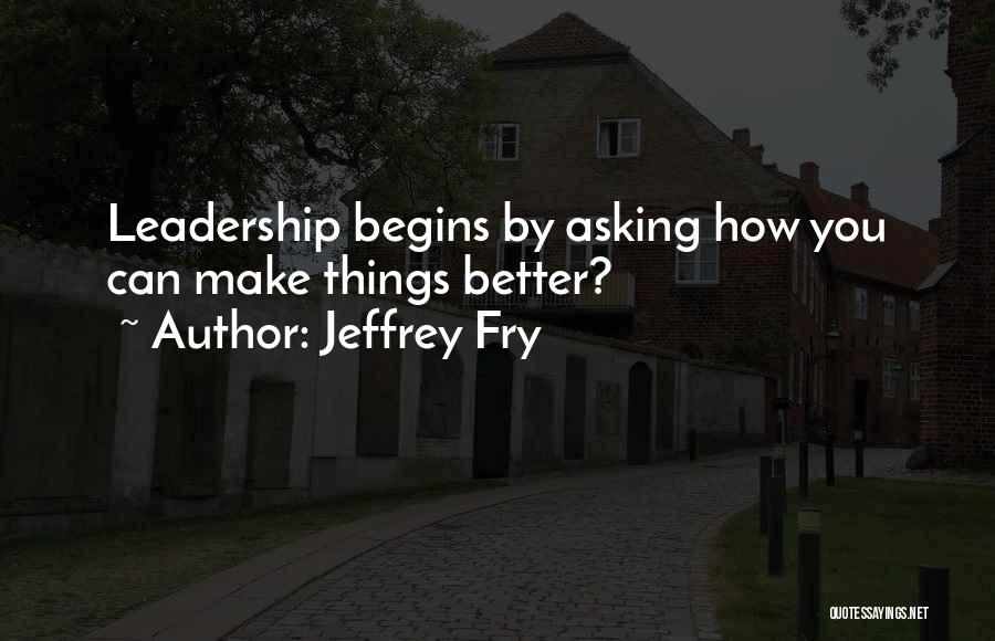 Jeffrey Fry Quotes: Leadership Begins By Asking How You Can Make Things Better?