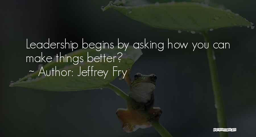 Jeffrey Fry Quotes: Leadership Begins By Asking How You Can Make Things Better?