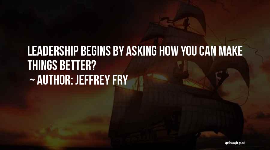 Jeffrey Fry Quotes: Leadership Begins By Asking How You Can Make Things Better?