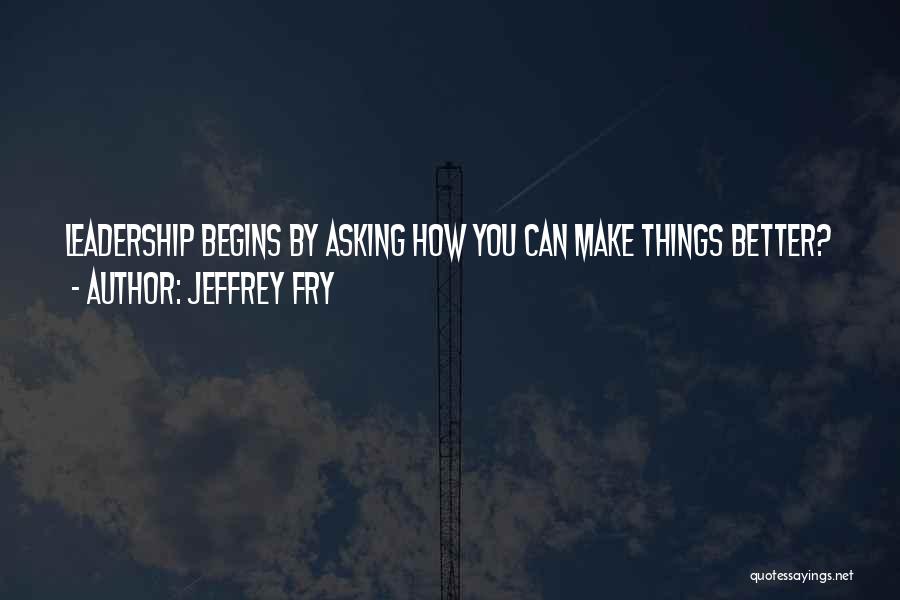 Jeffrey Fry Quotes: Leadership Begins By Asking How You Can Make Things Better?