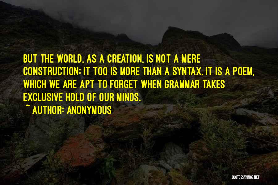 Anonymous Quotes: But The World, As A Creation, Is Not A Mere Construction; It Too Is More Than A Syntax. It Is