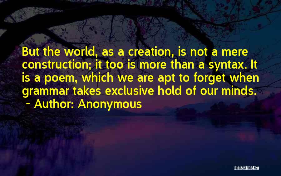 Anonymous Quotes: But The World, As A Creation, Is Not A Mere Construction; It Too Is More Than A Syntax. It Is