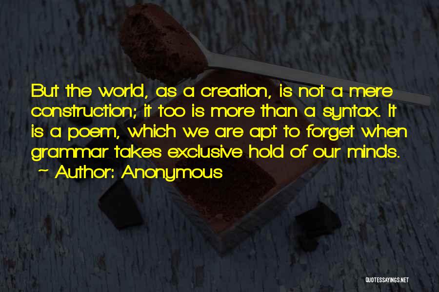 Anonymous Quotes: But The World, As A Creation, Is Not A Mere Construction; It Too Is More Than A Syntax. It Is
