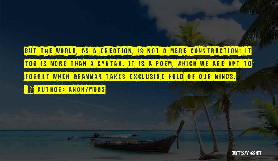 Anonymous Quotes: But The World, As A Creation, Is Not A Mere Construction; It Too Is More Than A Syntax. It Is