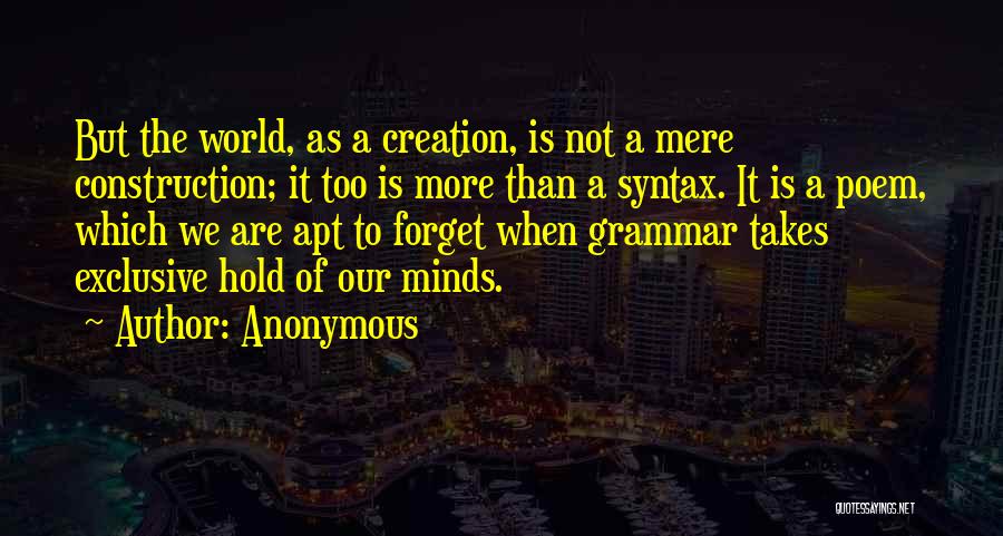 Anonymous Quotes: But The World, As A Creation, Is Not A Mere Construction; It Too Is More Than A Syntax. It Is