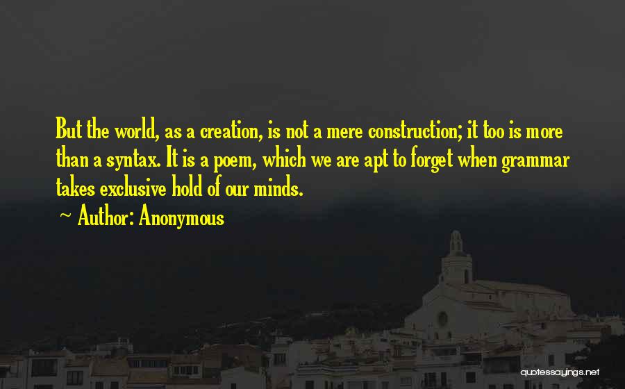 Anonymous Quotes: But The World, As A Creation, Is Not A Mere Construction; It Too Is More Than A Syntax. It Is