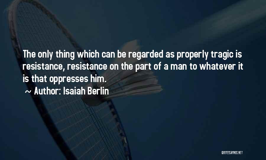 Isaiah Berlin Quotes: The Only Thing Which Can Be Regarded As Properly Tragic Is Resistance, Resistance On The Part Of A Man To