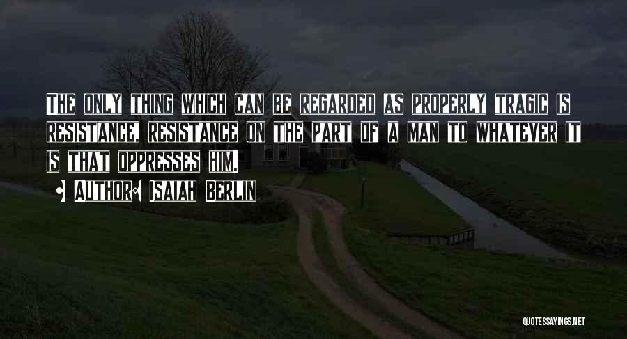 Isaiah Berlin Quotes: The Only Thing Which Can Be Regarded As Properly Tragic Is Resistance, Resistance On The Part Of A Man To