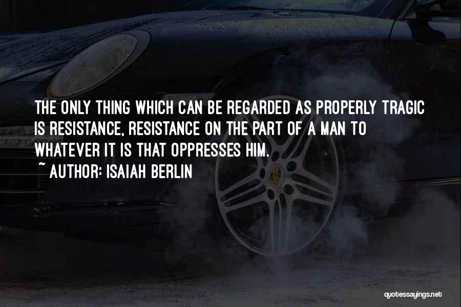 Isaiah Berlin Quotes: The Only Thing Which Can Be Regarded As Properly Tragic Is Resistance, Resistance On The Part Of A Man To