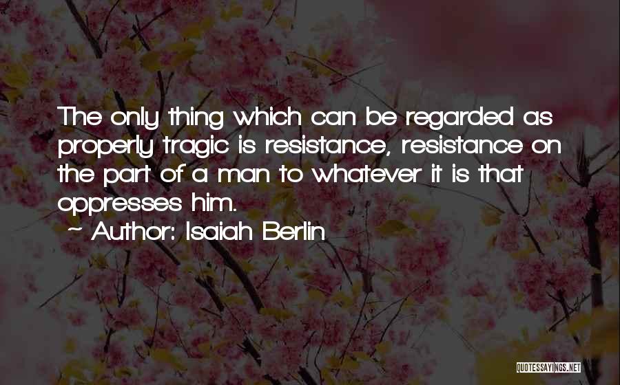 Isaiah Berlin Quotes: The Only Thing Which Can Be Regarded As Properly Tragic Is Resistance, Resistance On The Part Of A Man To