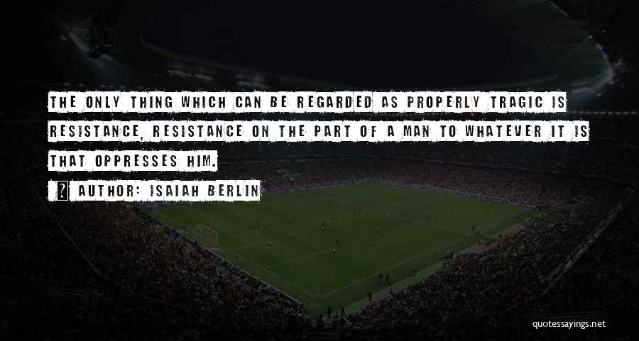 Isaiah Berlin Quotes: The Only Thing Which Can Be Regarded As Properly Tragic Is Resistance, Resistance On The Part Of A Man To