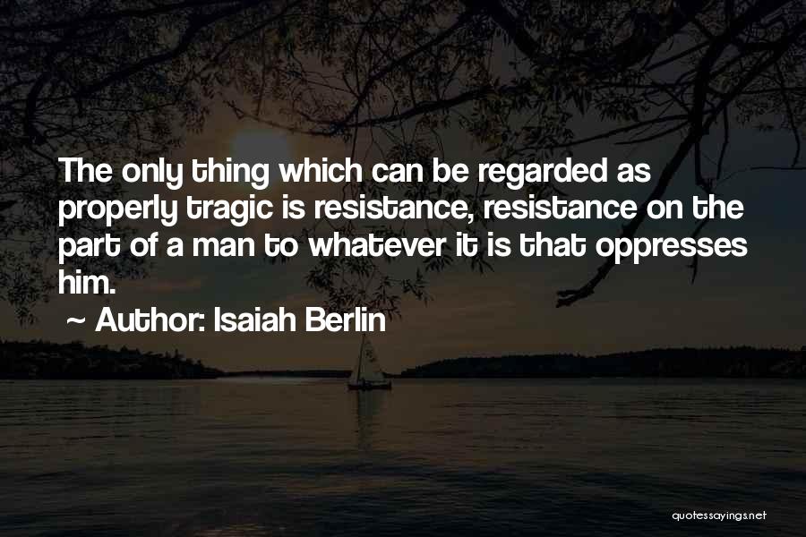 Isaiah Berlin Quotes: The Only Thing Which Can Be Regarded As Properly Tragic Is Resistance, Resistance On The Part Of A Man To