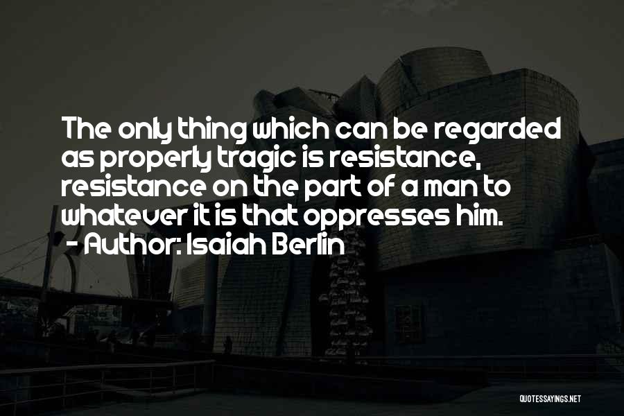 Isaiah Berlin Quotes: The Only Thing Which Can Be Regarded As Properly Tragic Is Resistance, Resistance On The Part Of A Man To