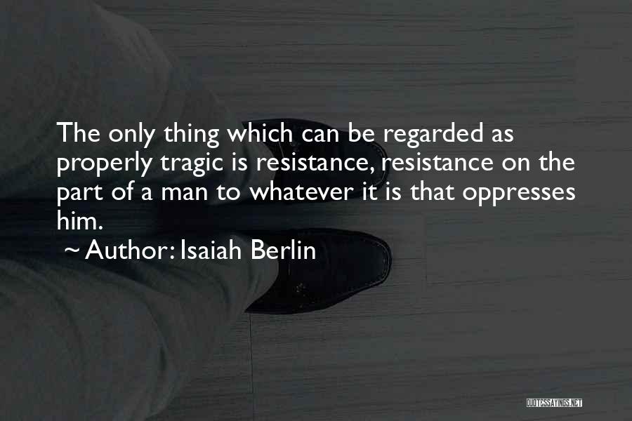 Isaiah Berlin Quotes: The Only Thing Which Can Be Regarded As Properly Tragic Is Resistance, Resistance On The Part Of A Man To