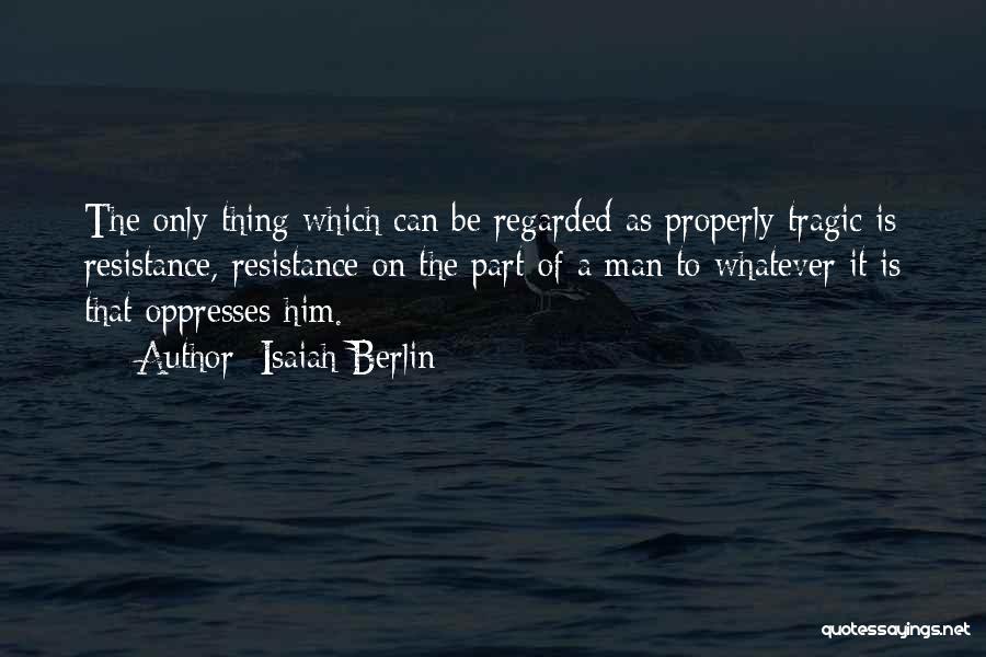 Isaiah Berlin Quotes: The Only Thing Which Can Be Regarded As Properly Tragic Is Resistance, Resistance On The Part Of A Man To