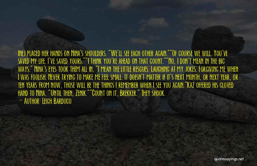 Leigh Bardugo Quotes: Inej Placed Her Hands On Nina's Shoulders. We'll See Each Other Again.of Course We Will. You've Saved My Life. I've