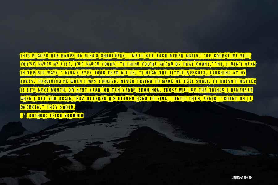 Leigh Bardugo Quotes: Inej Placed Her Hands On Nina's Shoulders. We'll See Each Other Again.of Course We Will. You've Saved My Life. I've