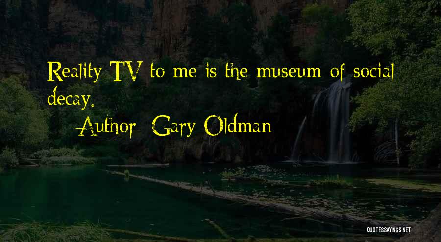 Gary Oldman Quotes: Reality Tv To Me Is The Museum Of Social Decay.