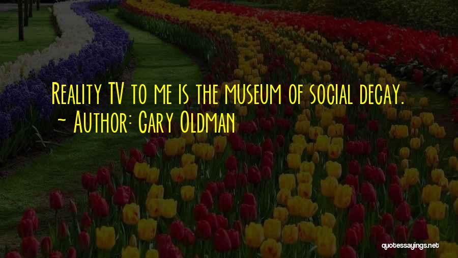 Gary Oldman Quotes: Reality Tv To Me Is The Museum Of Social Decay.