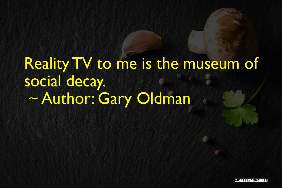 Gary Oldman Quotes: Reality Tv To Me Is The Museum Of Social Decay.