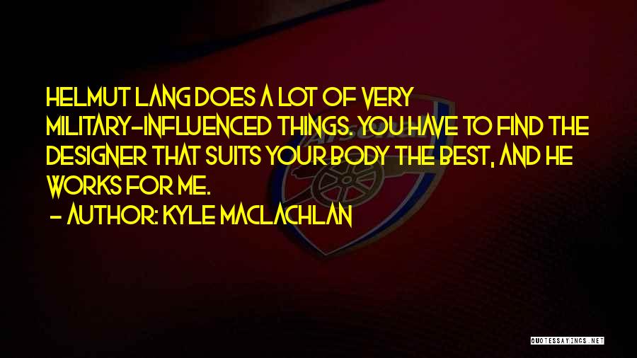 Kyle MacLachlan Quotes: Helmut Lang Does A Lot Of Very Military-influenced Things. You Have To Find The Designer That Suits Your Body The
