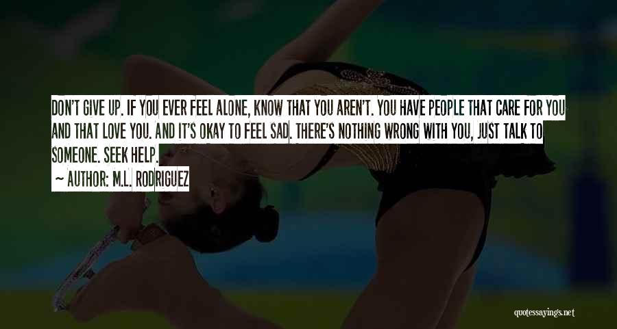 M.L. Rodriguez Quotes: Don't Give Up. If You Ever Feel Alone, Know That You Aren't. You Have People That Care For You And