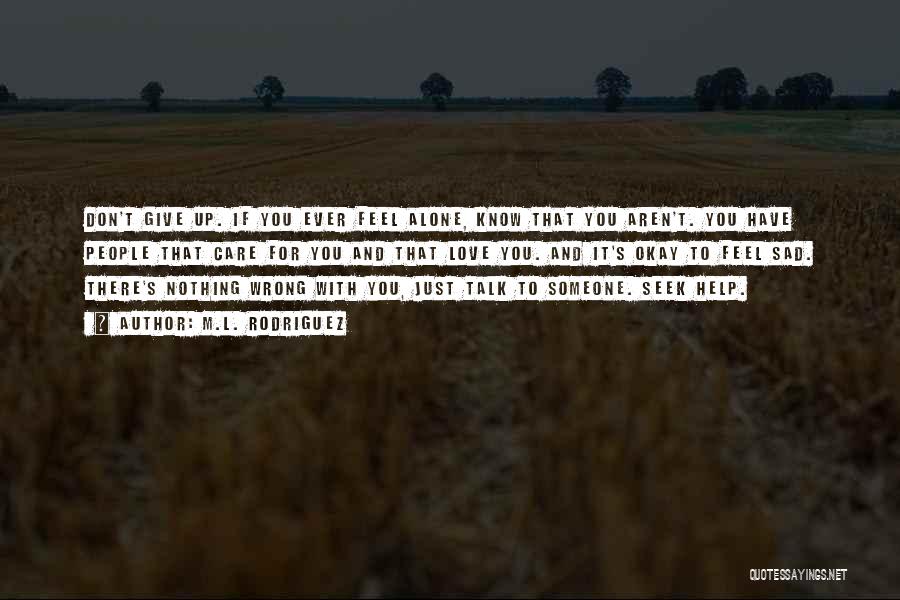 M.L. Rodriguez Quotes: Don't Give Up. If You Ever Feel Alone, Know That You Aren't. You Have People That Care For You And