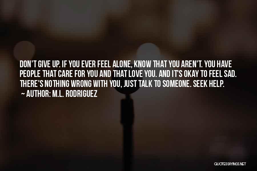 M.L. Rodriguez Quotes: Don't Give Up. If You Ever Feel Alone, Know That You Aren't. You Have People That Care For You And