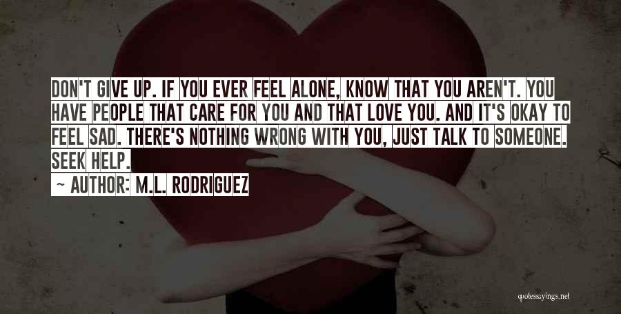 M.L. Rodriguez Quotes: Don't Give Up. If You Ever Feel Alone, Know That You Aren't. You Have People That Care For You And