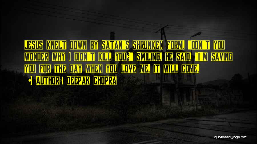 Deepak Chopra Quotes: Jesus Knelt Down By Satan's Shrunken Form. Don't You Wonder Why I Didn't Kill You? Smiling, He Said, I'm Saving