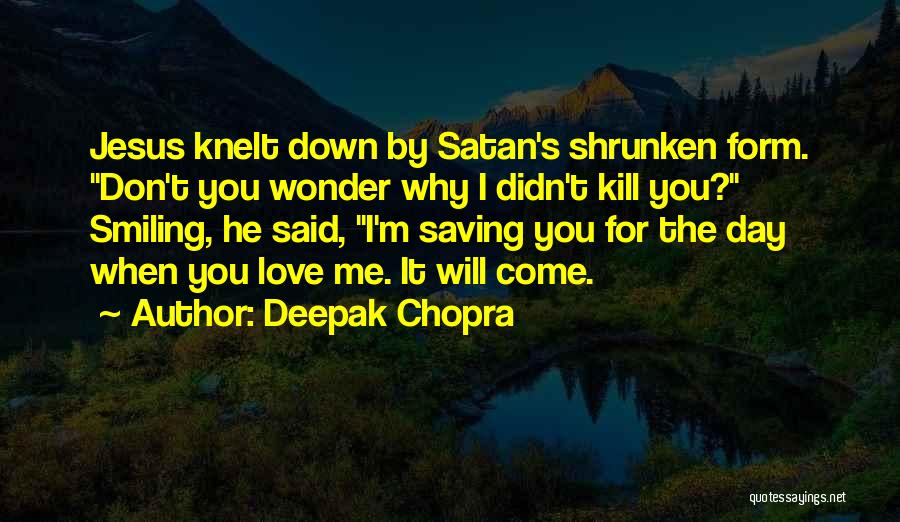 Deepak Chopra Quotes: Jesus Knelt Down By Satan's Shrunken Form. Don't You Wonder Why I Didn't Kill You? Smiling, He Said, I'm Saving